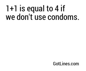 1+1 is equal to 4 if we don't use condoms.
