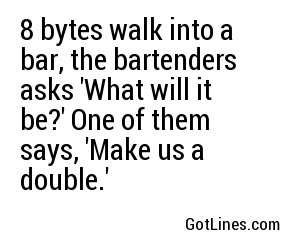 8 bytes walk into a bar, the bartenders asks 'What will it be?' One of them says, 'Make us a double.'
