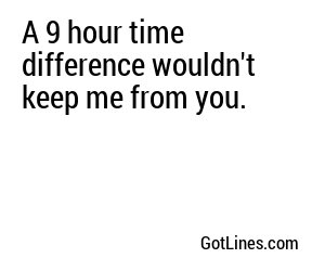 A 9 hour time difference wouldn't keep me from you.
