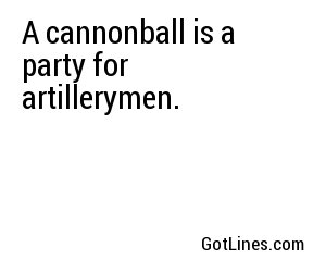 A cannonball is a party for artillerymen.
