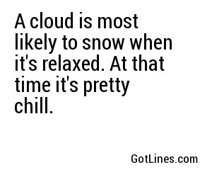 A cloud is most likely to snow when it's relaxed. At that time it's pretty chill.
