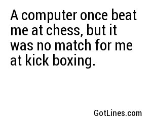 A computer once beat me at chess, but it was no match for me at kick boxing.
