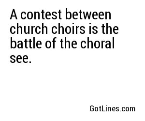 A contest between church choirs is the battle of the choral see.
