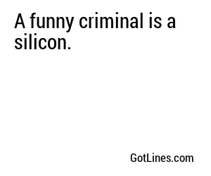 A funny criminal is a silicon.
