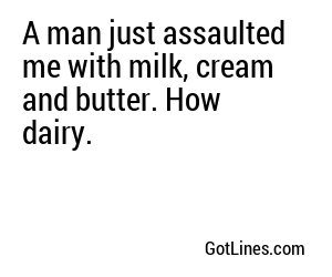 A man just assaulted me with milk, cream and butter. How dairy.
