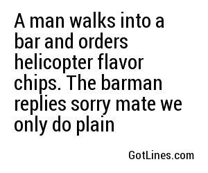 A man walks into a bar and orders helicopter flavor chips. The barman replies sorry mate we only do plain
