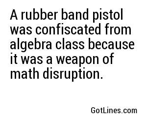 A rubber band pistol was confiscated from algebra class because it was a weapon of math disruption.
