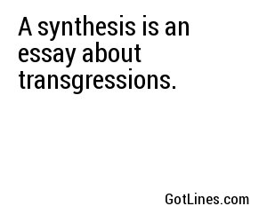 A synthesis is an essay about transgressions.
