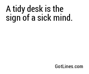 A tidy desk is the sign of a sick mind.