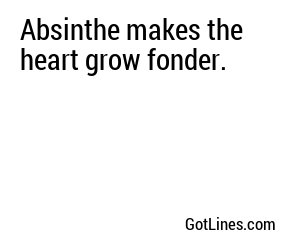 Absinthe makes the heart grow fonder.
