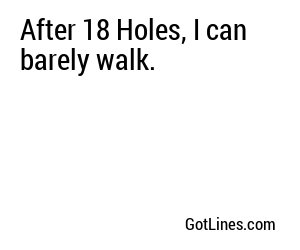 After 18 Holes, I can barely walk.
