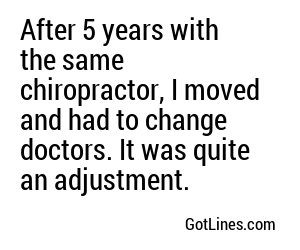 After 5 years with the same chiropractor, I moved and had to change doctors. It was quite an adjustment.
