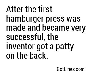 After the first hamburger press was made and became very successful, the inventor got a patty on the back.
