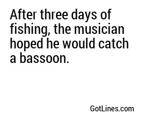 After three days of fishing, the musician hoped he would catch a bassoon.
