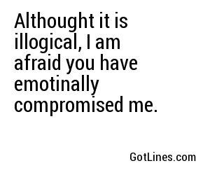 Althought it is illogical, I am afraid you have emotinally compromised me.