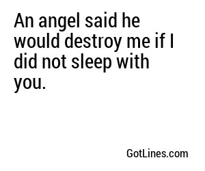 An angel said he would destroy me if I did not sleep with you.
