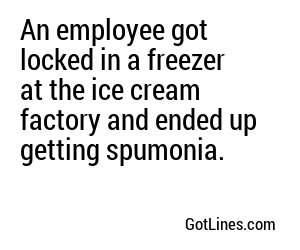 An employee got locked in a freezer at the ice cream factory and ended up getting spumonia.
