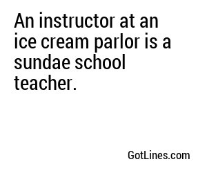 An instructor at an ice cream parlor is a sundae school teacher.
