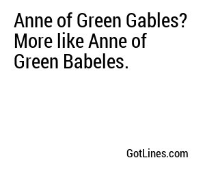 Anne of Green Gables? More like Anne of Green Babeles.
