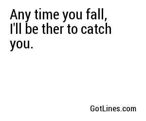 Any time you fall, I'll be ther to catch you.	
