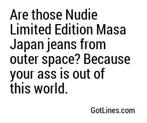 Are those Nudie Limited Edition Masa Japan jeans from outer space? Because your ass is out of this world.
