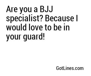 Are you a BJJ specialist? Because I would love to be in your guard!
