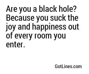 Are you a black hole? Because you keep pulling me in.
