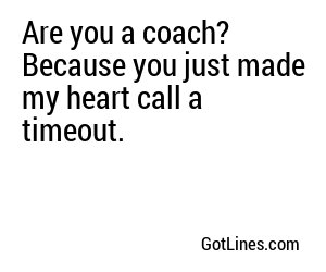 Are you a coach? Because you just made my heart