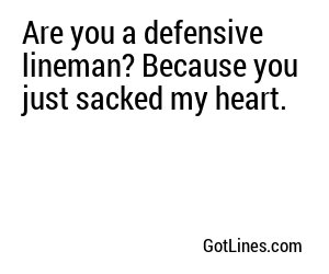 Are you a defensive lineman? Because you just sacked my heart.
