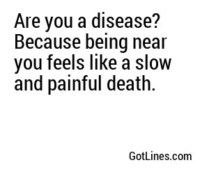 Are you a disease? Because being near you feels like a slow and painful death.
