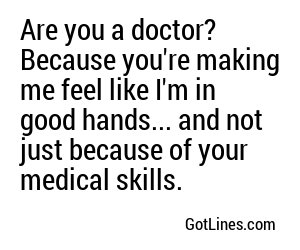 Are you a doctor? Because you're making me feel like I'm in good hands... and not just because of your medical skills.
