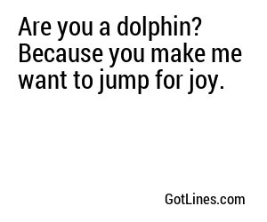 Are you a dolphin? Because you make me want to jump for joy.
