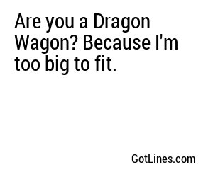 Are you a Dragon Wagon? Because I'm too big to fit.
