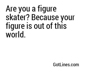 Are you a figure skater? Because your figure is out of this world.
