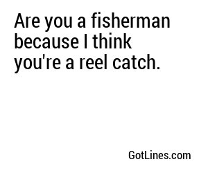 Are you a fisherman because I think you're a reel catch.
