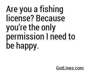 Are you a fishing license? Because you’re the only permission I need to be happy.
