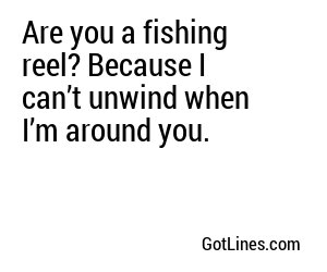 Are you a fishing reel? Because I can’t unwind when I’m around you.
