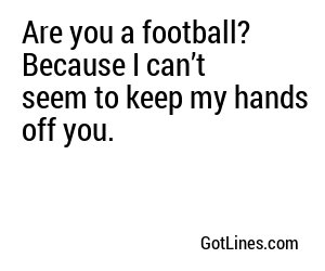 Are you a football? Because I can’t seem to keep my hands off you.
