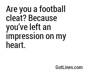 Are you a football cleat? Because you’ve left an impression on my heart.
