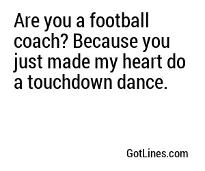 Are you a football coach? Because you just made my heart do a touchdown dance.
