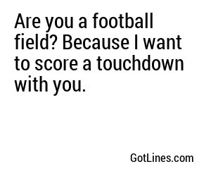 Are you a football field? Because I want to score a touchdown with you.
