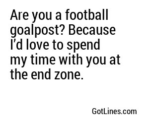 Are you a football goalpost? Because I’d love to spend my time with you at the end zone.
