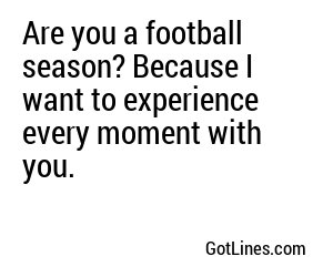 Are you a football season? Because I want to experience every moment with you.
