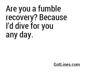 Are you a fumble recovery? Because I’d dive for you any day.
