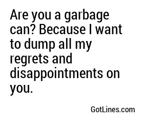 Are you a garbage can? Because I want to dump all my regrets and disappointments on you.
