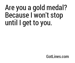 Are you a gold medal? Because I won't stop until I get to you.
