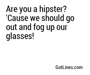 Are you a hipster? 'Cause we should go out and fog up our glasses!
