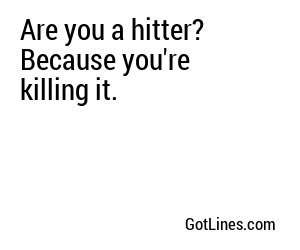 Are you a hitter? Because you're killing it.
