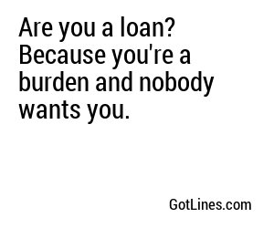 Are you a loan? Because you're a burden and nobody wants you.
