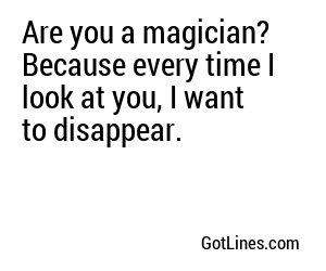 Are you a magician? Because every time I look at you, I want to disappear.
